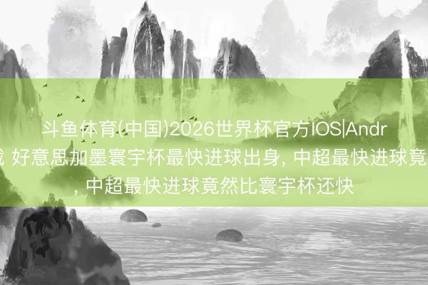 斗鱼体育(中国)2026世界杯官方IOS|Android手机app下载 好意思加墨寰宇杯最快进球出身, 中超最快进球竟然比寰宇杯还快