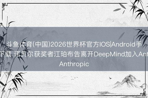 斗鱼体育(中国)2026世界杯官方IOS|Android手机app下载 诺贝尔获奖者江珀布告离开DeepMind加入Anthropic