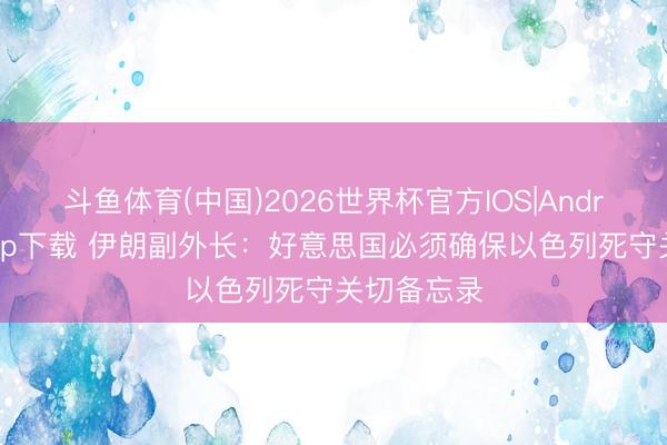 斗鱼体育(中国)2026世界杯官方IOS|Android手机app下载 伊朗副外长:好意思国必须确保以色列死守关切备忘录