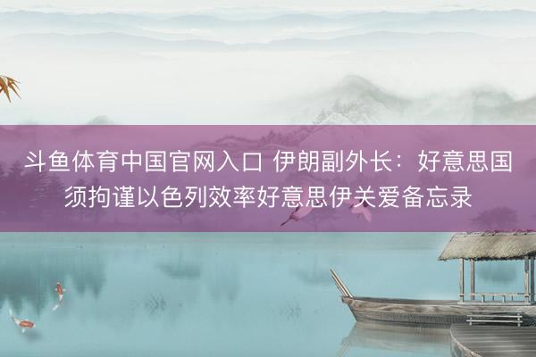 斗鱼体育中国官网入口 伊朗副外长:好意思国须拘谨以色列效率好意思伊关爱备忘录