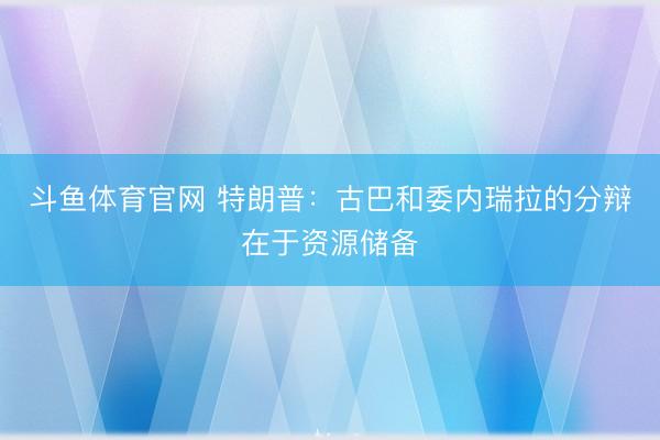 斗鱼体育官网 特朗普:古巴和委内瑞拉的分辩在于资源储备