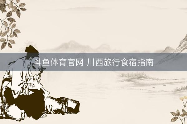 斗鱼体育官网 川西旅行食宿指南