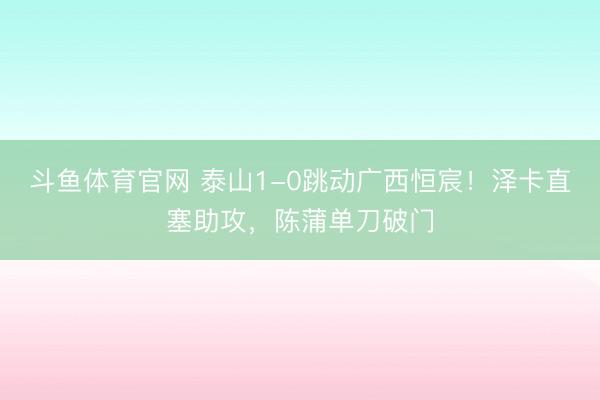 斗鱼体育官网 泰山1-0跳动广西恒宸！泽卡直塞助攻，陈蒲单刀破门